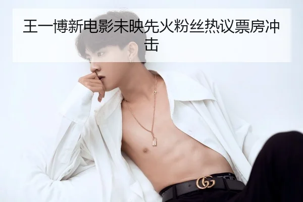 王一博新电影未映先火粉丝热议票房冲击